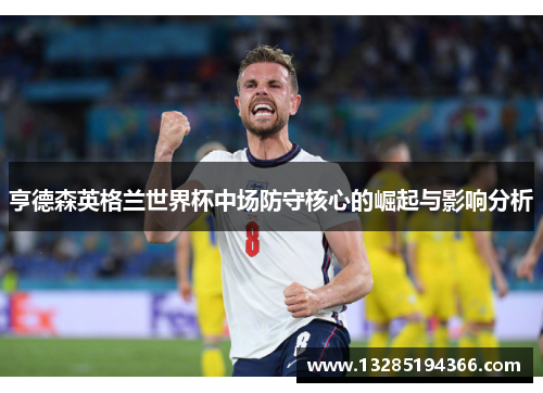 亨德森英格兰世界杯中场防守核心的崛起与影响分析 亨德森英格兰世界杯中场防守核心的崛起与影响分析