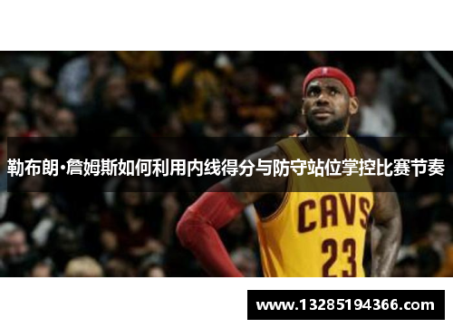 勒布朗·詹姆斯如何利用内线得分与防守站位掌控比赛节奏 勒布朗·詹姆斯如何利用内线得分与防守站位掌控比赛节奏