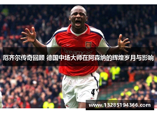 厄齐尔传奇回顾 德国中场大师在阿森纳的辉煌岁月与影响