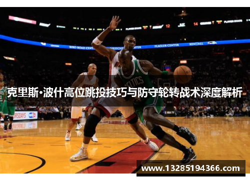 克里斯·波什高位跳投技巧与防守轮转战术深度解析 克里斯·波什高位跳投技巧与防守轮转战术深度解析