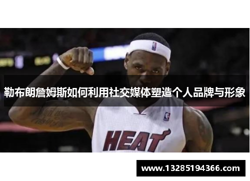 勒布朗詹姆斯如何利用社交媒体塑造个人品牌与形象