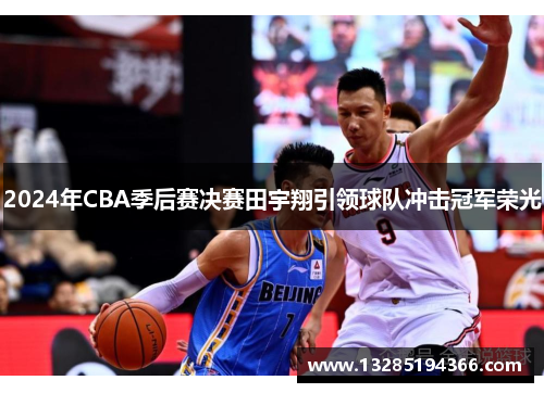 2024年CBA季后赛决赛田宇翔引领球队冲击冠军荣光 2024年CBA季后赛决赛田宇翔引领球队冲击冠军荣光