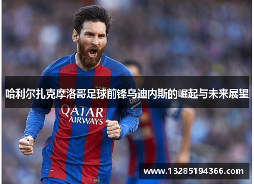 哈利尔扎克摩洛哥足球前锋乌迪内斯的崛起与未来展望