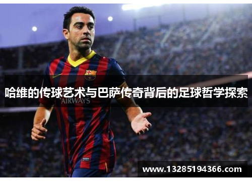 哈维的传球艺术与巴萨传奇背后的足球哲学探索