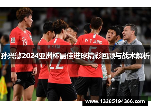 孙兴慜2024亚洲杯最佳进球精彩回顾与战术解析 孙兴慜2024亚洲杯最佳进球精彩回顾与战术解析