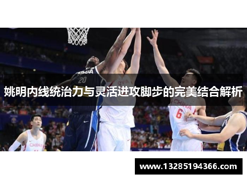 姚明内线统治力与灵活进攻脚步的完美结合解析 姚明内线统治力与灵活进攻脚步的完美结合解析