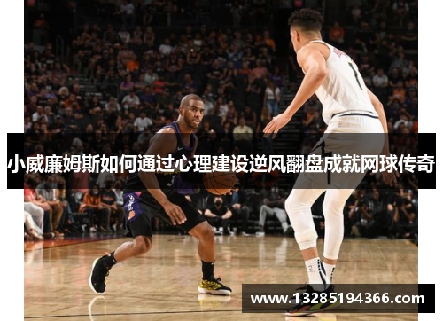 小威廉姆斯如何通过心理建设逆风翻盘成就网球传奇