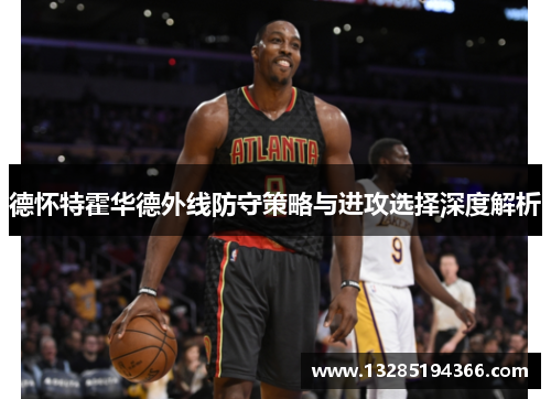 德怀特霍华德外线防守策略与进攻选择深度解析 德怀特霍华德外线防守策略与进攻选择深度解析