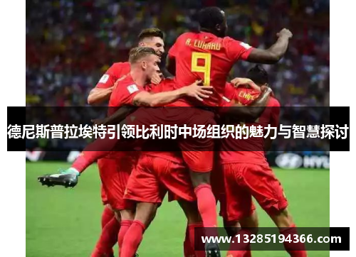 德尼斯普拉埃特引领比利时中场组织的魅力与智慧探讨