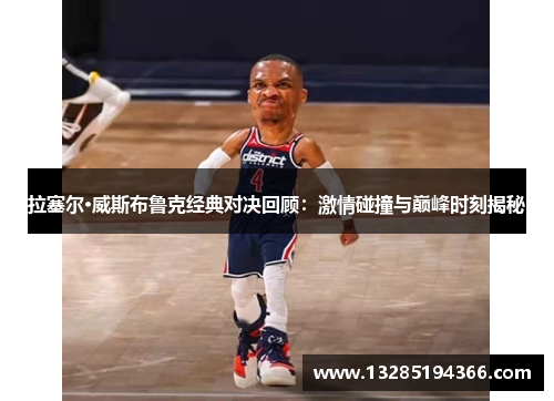 拉塞尔·威斯布鲁克经典对决回顾：激情碰撞与巅峰时刻揭秘