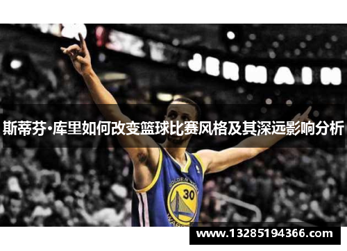 斯蒂芬·库里如何改变篮球比赛风格及其深远影响分析