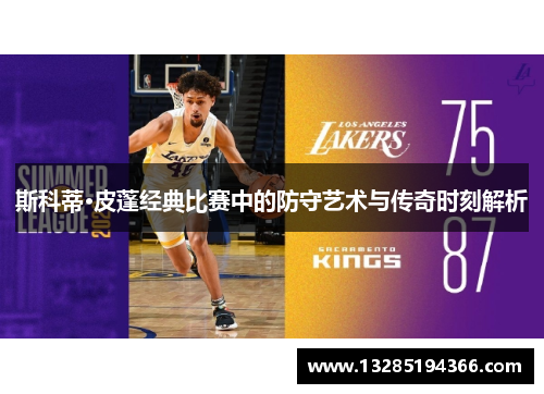 斯科蒂·皮蓬经典比赛中的防守艺术与传奇时刻解析