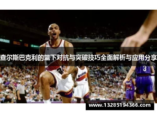 查尔斯巴克利的篮下对抗与突破技巧全面解析与应用分享 查尔斯巴克利的篮下对抗与突破技巧全面解析与应用分享
