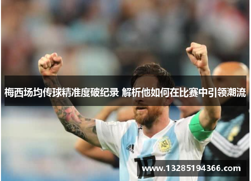 梅西场均传球精准度破纪录 解析他如何在比赛中引领潮流 梅西场均传球精准度破纪录 解析他如何在比赛中引领潮流
