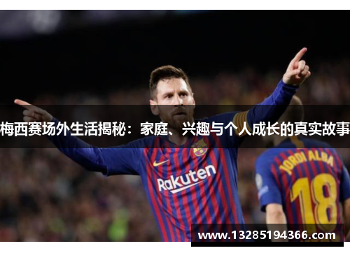 梅西赛场外生活揭秘：家庭、兴趣与个人成长的真实故事