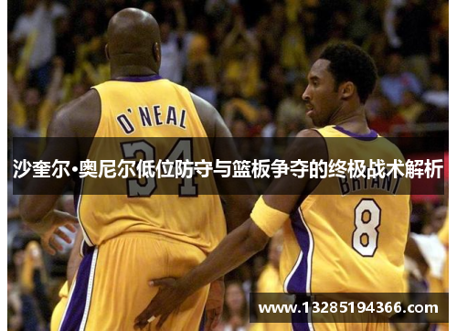 沙奎尔·奥尼尔低位防守与篮板争夺的终极战术解析 沙奎尔·奥尼尔低位防守与篮板争夺的终极战术解析