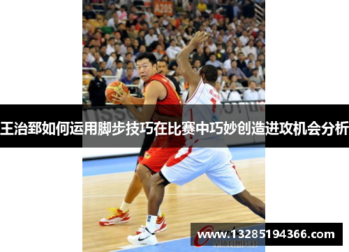 王治郅如何运用脚步技巧在比赛中巧妙创造进攻机会分析 王治郅如何运用脚步技巧在比赛中巧妙创造进攻机会分析