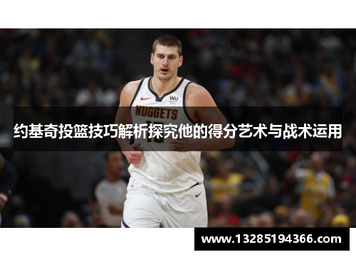 约基奇投篮技巧解析探究他的得分艺术与战术运用