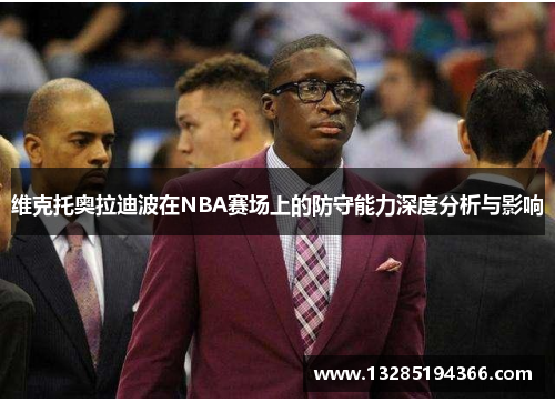 维克托奥拉迪波在NBA赛场上的防守能力深度分析与影响 维克托奥拉迪波在NBA赛场上的防守能力深度分析与影响