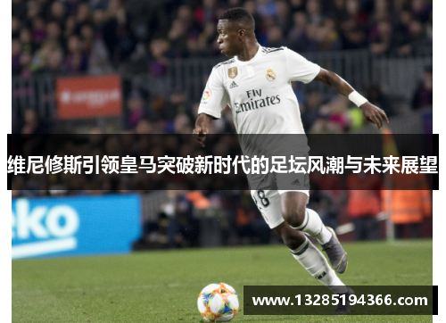 维尼修斯引领皇马突破新时代的足坛风潮与未来展望