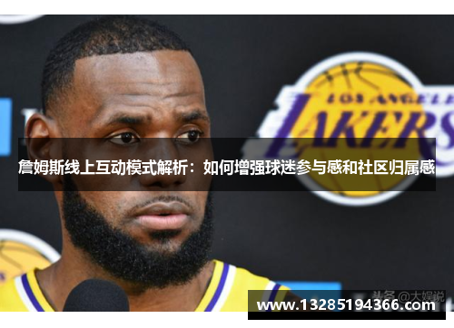 詹姆斯线上互动模式解析:如何增强球迷参与感和社区归属感 詹姆斯线上互动模式解析:如何增强球迷参与感和社区归属感
