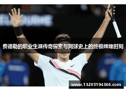 费德勒的职业生涯传奇探索与网球史上的终极辉煌时刻 费德勒的职业生涯传奇探索与网球史上的终极辉煌时刻