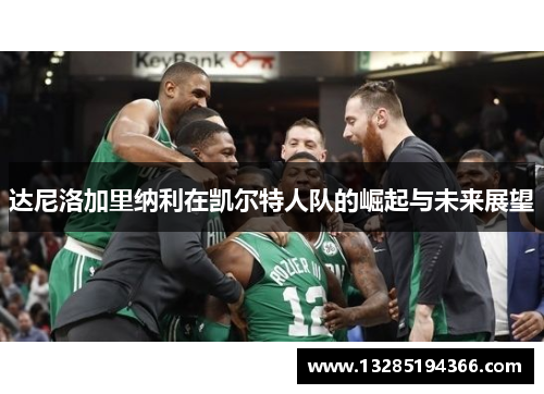 达尼洛加里纳利在凯尔特人队的崛起与未来展望 达尼洛加里纳利在凯尔特人队的崛起与未来展望