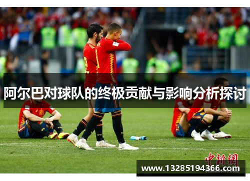 阿尔巴对球队的终极贡献与影响分析探讨