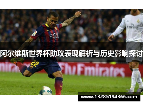 阿尔维斯世界杯助攻表现解析与历史影响探讨