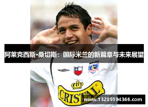 阿莱克西斯·桑切斯：国际米兰的新篇章与未来展望