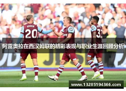 阿雷奥拉在西汉姆联的精彩表现与职业生涯回顾分析