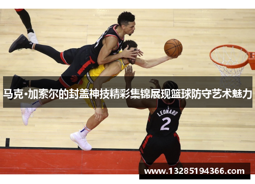 马克·加索尔的封盖神技精彩集锦展现篮球防守艺术魅力 马克·加索尔的封盖神技精彩集锦展现篮球防守艺术魅力