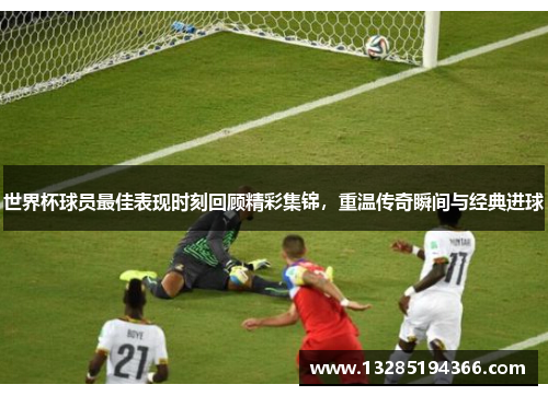 世界杯球员最佳表现时刻回顾精彩集锦，重温传奇瞬间与经典进球