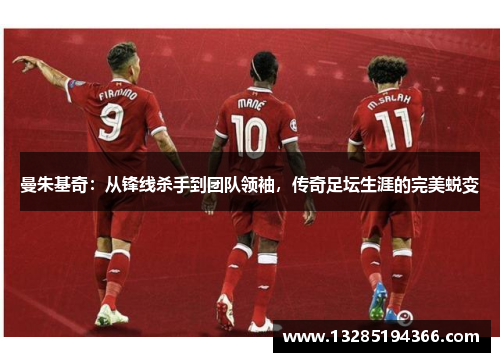 曼朱基奇：从锋线杀手到团队领袖，传奇足坛生涯的完美蜕变
