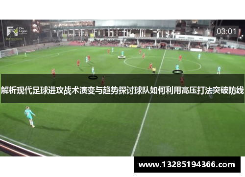 解析现代足球进攻战术演变与趋势探讨球队如何利用高压打法突破防线