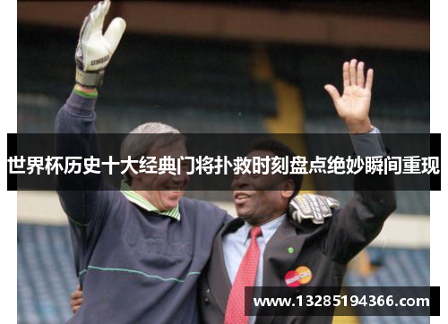 世界杯历史十大经典门将扑救时刻盘点绝妙瞬间重现