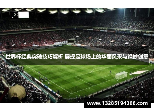 世界杯经典突破技巧解析 展现足球场上的华丽风采与绝妙创意