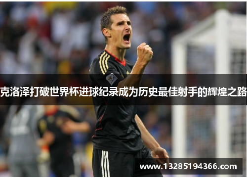 克洛泽打破世界杯进球纪录成为历史最佳射手的辉煌之路 克洛泽打破世界杯进球纪录成为历史最佳射手的辉煌之路