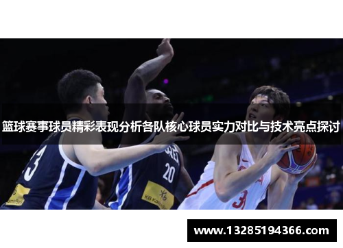 篮球赛事球员精彩表现分析各队核心球员实力对比与技术亮点探讨 篮球赛事球员精彩表现分析各队核心球员实力对比与技术亮点探讨
