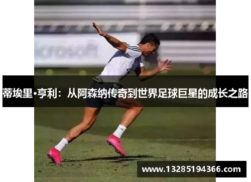 蒂埃里·亨利:从阿森纳传奇到世界足球巨星的成长之路 蒂埃里·亨利:从阿森纳传奇到世界足球巨星的成长之路