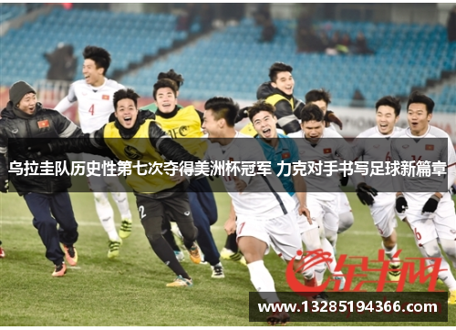 乌拉圭队历史性第七次夺得美洲杯冠军 力克对手书写足球新篇章 乌拉圭队历史性第七次夺得美洲杯冠军 力克对手书写足球新篇章