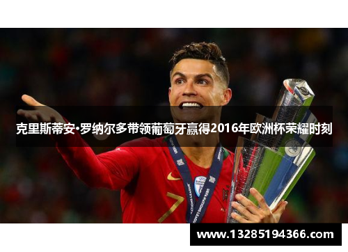 克里斯蒂安·罗纳尔多带领葡萄牙赢得2016年欧洲杯荣耀时刻