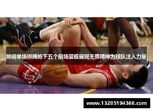 姚明单场拼搏抢下五个前场篮板展现无畏精神为球队注入力量