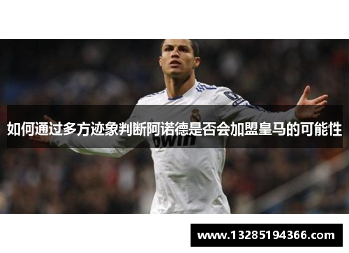 如何通过多方迹象判断阿诺德是否会加盟皇马的可能性