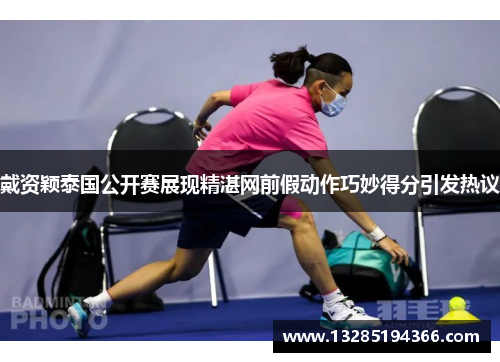 戴资颖泰国公开赛展现精湛网前假动作巧妙得分引发热议