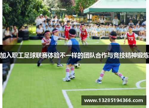 加入职工足球联赛体验不一样的团队合作与竞技精神锻炼