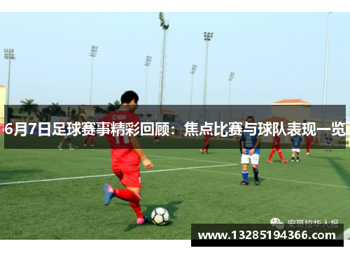 6月7日足球赛事精彩回顾：焦点比赛与球队表现一览