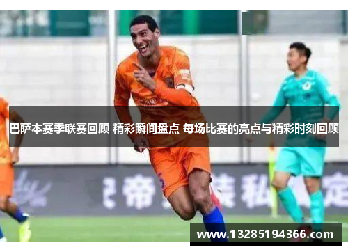 巴萨本赛季联赛回顾 精彩瞬间盘点 每场比赛的亮点与精彩时刻回顾