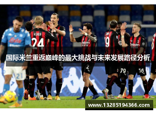 国际米兰重返巅峰的最大挑战与未来发展路径分析 国际米兰重返巅峰的最大挑战与未来发展路径分析