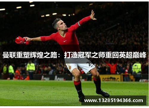 曼联重塑辉煌之路:打造冠军之师重回英超巅峰 曼联重塑辉煌之路:打造冠军之师重回英超巅峰